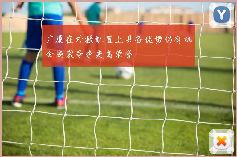 广厦在外援配置上具备优势仍有机会逆袭争夺更高荣誉