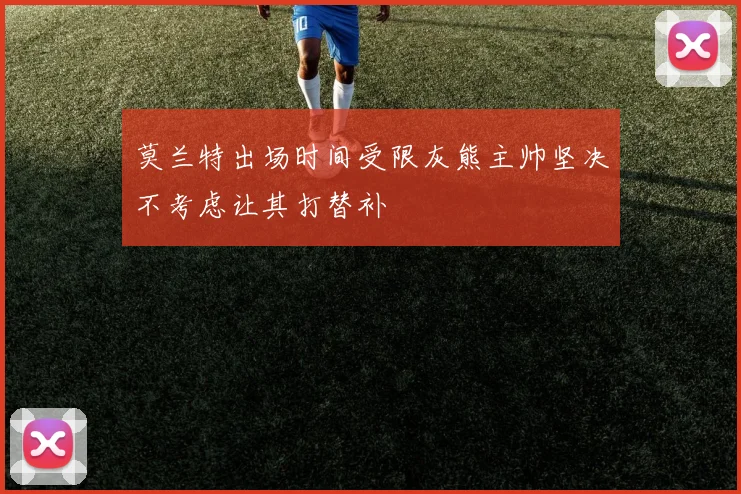 莫兰特出场时间受限灰熊主帅坚决不考虑让其打替补