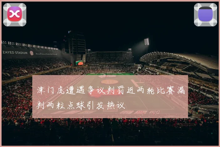 津门虎遭遇争议判罚近两轮比赛漏判两粒点球引发热议