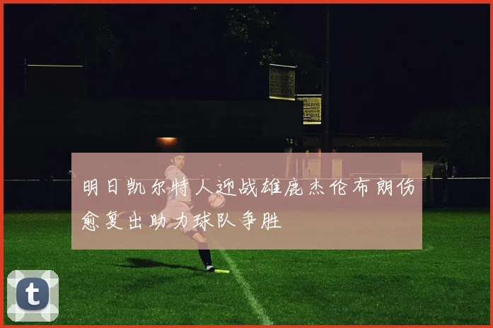 明日凯尔特人迎战雄鹿杰伦布朗伤愈复出助力球队争胜