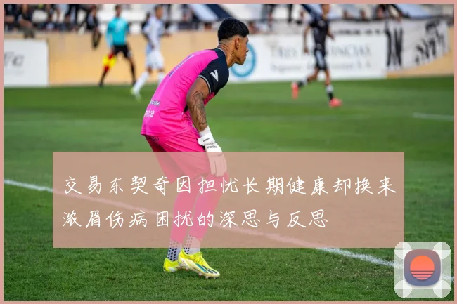 交易东契奇因担忧长期健康却换来浓眉伤病困扰的深思与反思