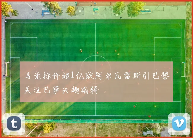 马竞标价超1亿欧阿尔瓦雷斯引巴黎关注巴萨兴趣减弱