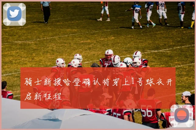 骑士新援哈登确认将穿上1号球衣开启新征程