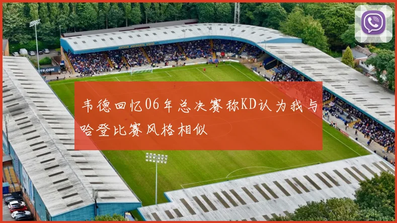 韦德回忆06年总决赛称KD认为我与哈登比赛风格相似