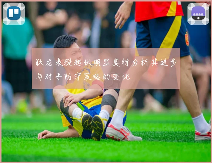 狄龙表现起伏明显奥特分析其进步与对手防守策略的变化