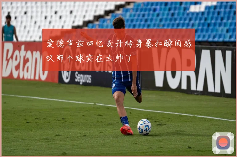 爱德华兹回忆麦丹转身暴扣瞬间感叹那个球实在太帅了