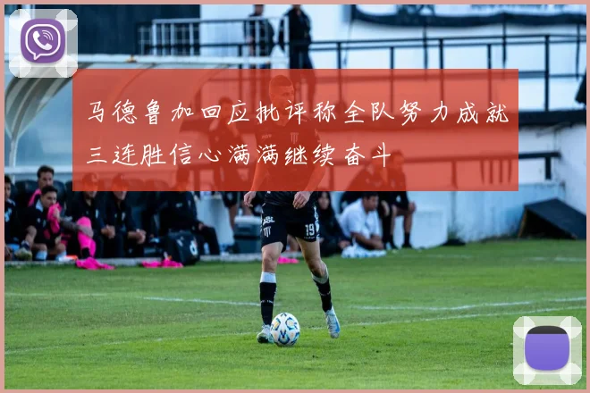 马德鲁加回应批评称全队努力成就三连胜信心满满继续奋斗
