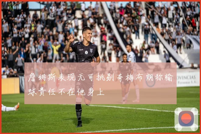詹姆斯表现无可挑剔夸梅布朗称输球责任不在他身上