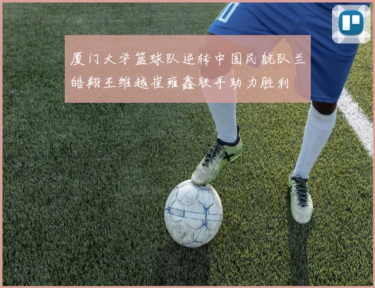 厦门大学篮球队逆转中国民航队兰皓翔王维越崔雍鑫联手助力胜利