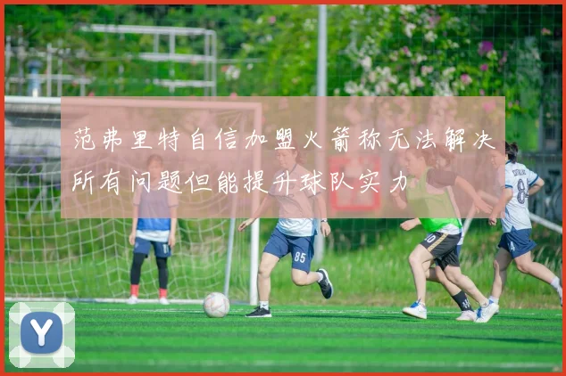 范弗里特自信加盟火箭称无法解决所有问题但能提升球队实力