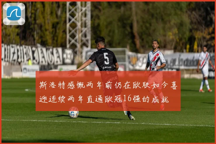 斯洛特感慨两年前仍在欧联如今喜迎连续两年直通欧冠16强的成就