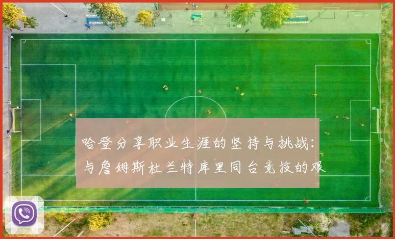 哈登分享职业生涯的坚持与挑战：与詹姆斯杜兰特库里同台竞技的艰辛
