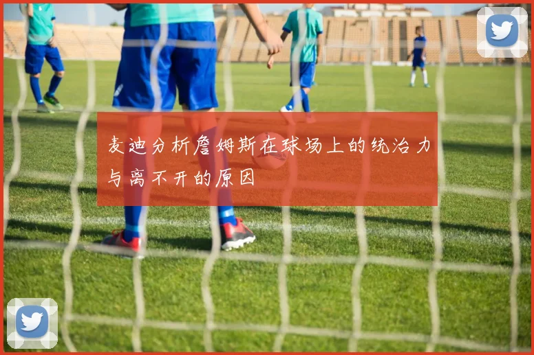 麦迪分析詹姆斯在球场上的统治力与离不开的原因