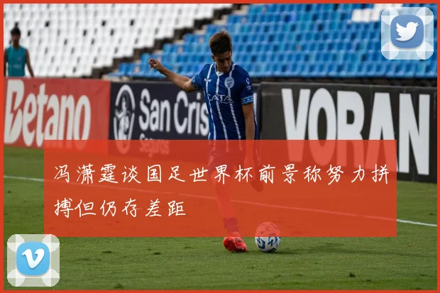 冯潇霆谈国足世界杯前景称努力拼搏但仍存差距