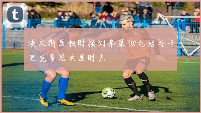 埃文斯度假时接到弗莱彻电话与卡里克鲁尼共度时光