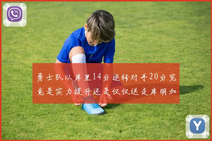 勇士队以库里14分逆转对手20分究竟是实力提升还是仅仅送走库明加的结果
