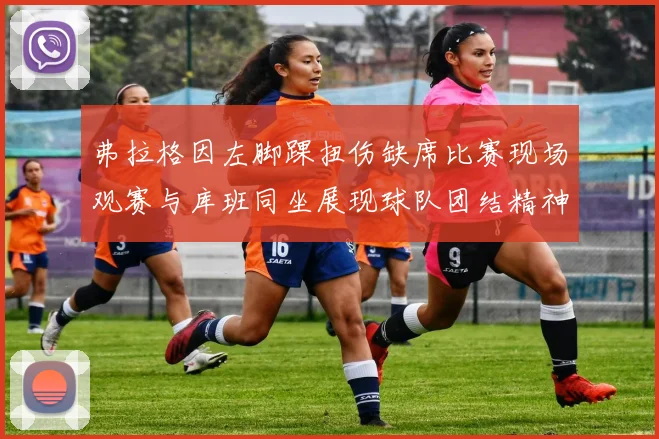 弗拉格因左脚踝扭伤缺席比赛现场观赛与库班同坐展现球队团结精神