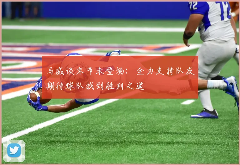马威谈末节未登场：全力支持队友期待球队找到胜利之道